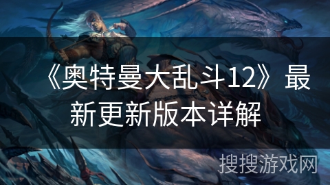 《奥特曼大乱斗12》最新更新版本详解