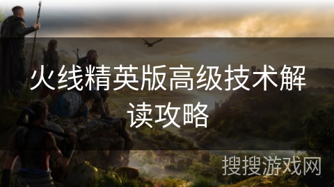 火线精英版高级技术解读攻略
