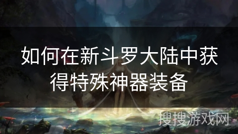 如何在新斗罗大陆中获得特殊神器装备