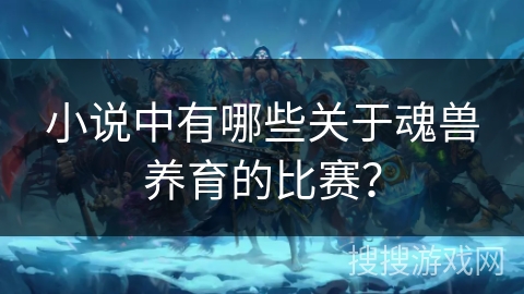 小说中有哪些关于魂兽养育的比赛？