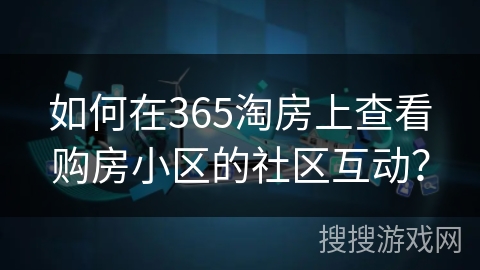 如何在365淘房上查看购房小区的社区互动？