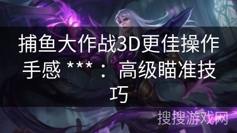 捕鱼大作战3D更佳操作手感 *** ：高级瞄准技巧