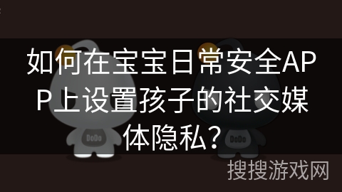 如何在宝宝日常安全APP上设置孩子的社交媒体隐私？