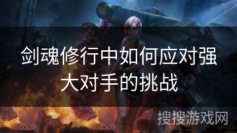 剑魂修行中如何应对强大对手的挑战