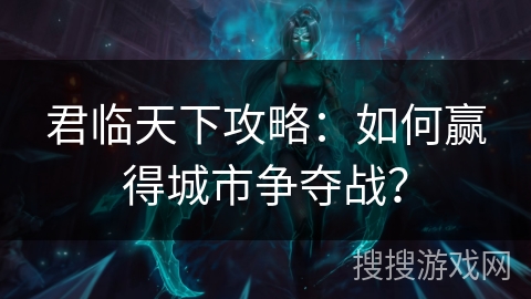 君临天下攻略：如何赢得城市争夺战？