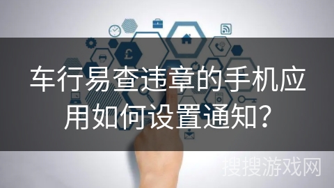 车行易查违章的手机应用如何设置通知？