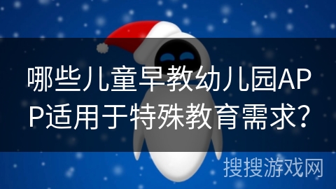 哪些儿童早教幼儿园APP适用于特殊教育需求？