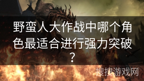 野蛮人大作战中哪个角色最适合进行强力突破？