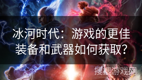 冰河时代：游戏的更佳装备和武器如何获取？