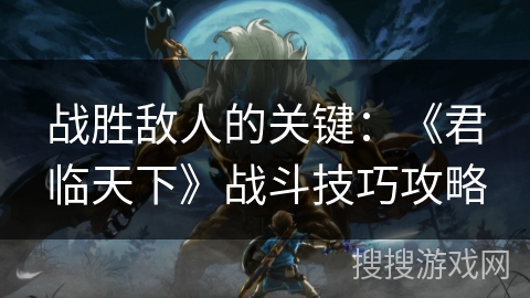 战胜敌人的关键：《君临天下》战斗技巧攻略