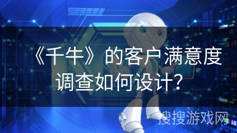 《千牛》的客户满意度调查如何设计？