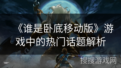 《谁是卧底移动版》游戏中的热门话题解析