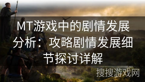 MT游戏中的剧情发展分析：攻略剧情发展细节探讨详解
