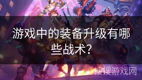 游戏中的装备升级有哪些战术？