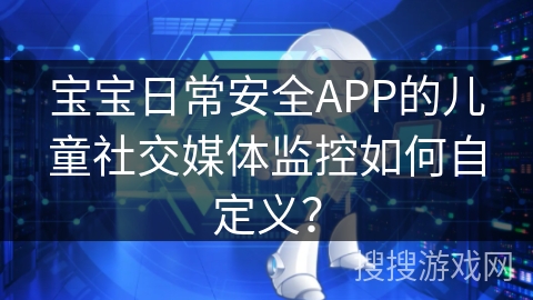 宝宝日常安全APP的儿童社交媒体监控如何自定义？