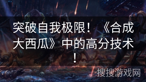 突破自我极限！《合成大西瓜》中的高分技术！