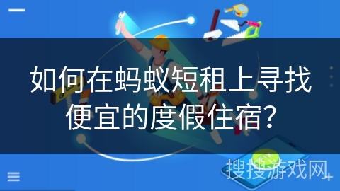 如何在蚂蚁短租上寻找便宜的度假住宿？