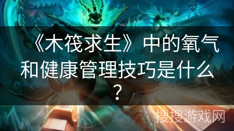 《木筏求生》中的氧气和健康管理技巧是什么？