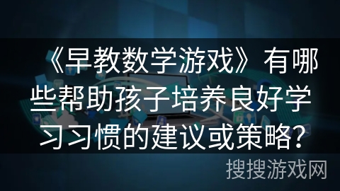 《早教数学游戏》有哪些帮助孩子培养良好学习习惯的建议或策略？