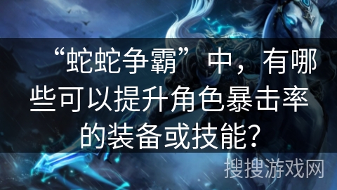 “蛇蛇争霸”中，有哪些可以提升角色暴击率的装备或技能？
