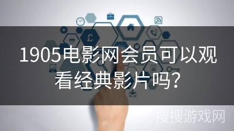 1905电影网会员可以观看经典影片吗？