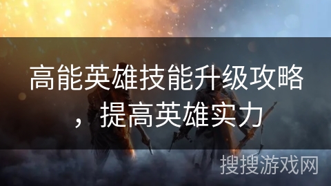 高能英雄技能升级攻略，提高英雄实力
