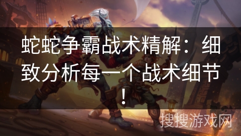 蛇蛇争霸战术精解：细致分析每一个战术细节！