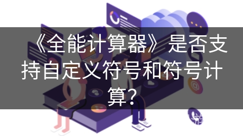 《全能计算器》是否支持自定义符号和符号计算？