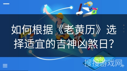 如何根据《老黄历》选择适宜的吉神凶煞日？