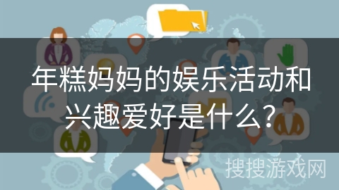 年糕妈妈的娱乐活动和兴趣爱好是什么？