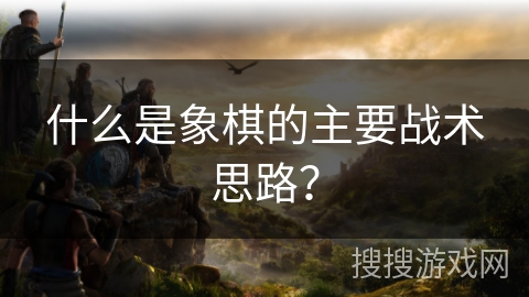 什么是象棋的主要战术思路？