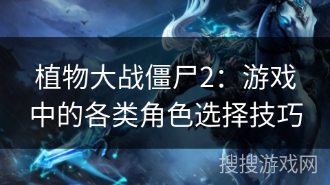 植物大战僵尸2：游戏中的各类角色选择技巧