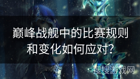 巅峰战舰中的比赛规则和变化如何应对？