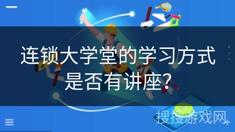 连锁大学堂的学习方式是否有讲座？