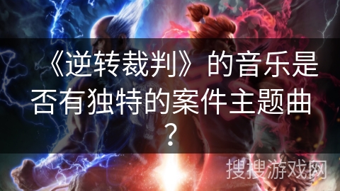 《逆转裁判》的音乐是否有独特的案件主题曲？