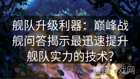 舰队升级利器：巅峰战舰问答揭示最迅速提升舰队实力的技术？