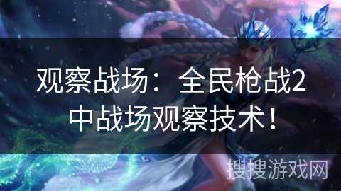 观察战场：全民枪战2中战场观察技术！