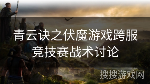 青云诀之伏魔游戏跨服竞技赛战术讨论