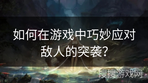 如何在游戏中巧妙应对敌人的突袭？