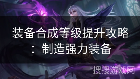 装备合成等级提升攻略：制造强力装备