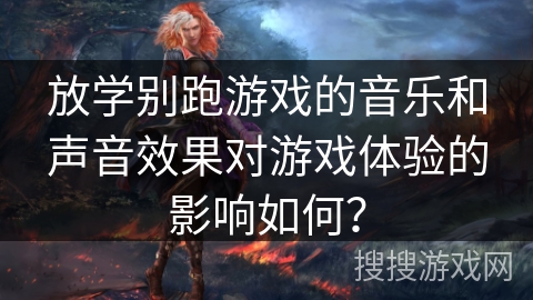 放学别跑游戏的音乐和声音效果对游戏体验的影响如何？