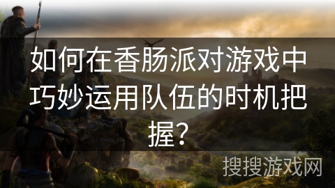 如何在香肠派对游戏中巧妙运用队伍的时机把握？