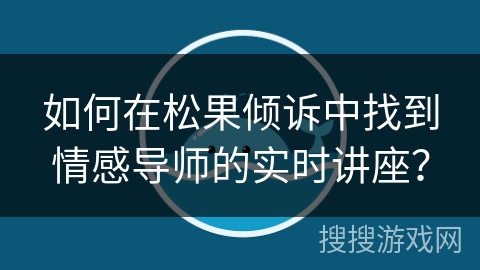 如何在松果倾诉中找到情感导师的实时讲座？