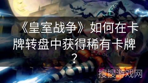 《皇室战争》如何在卡牌转盘中获得稀有卡牌？