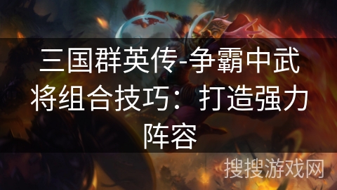 三国群英传-争霸中武将组合技巧：打造强力阵容