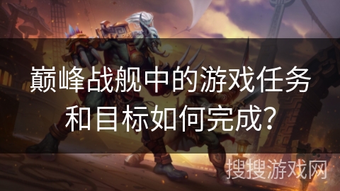 巅峰战舰中的游戏任务和目标如何完成？