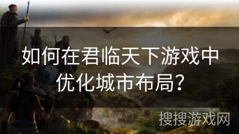 如何在君临天下游戏中优化城市布局？