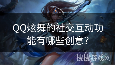 QQ炫舞的社交互动功能有哪些创意？