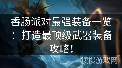 香肠派对最强装备一览：打造最顶级武器装备攻略！