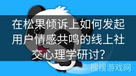 在松果倾诉上如何发起用户情感共鸣的线上社交心理学研讨？